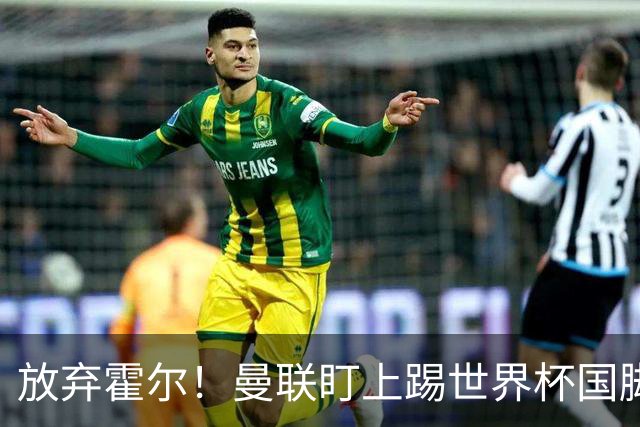 放弃霍尔！曼联盯上踢世界杯国脚，身价2500万，19岁小将迎来大考