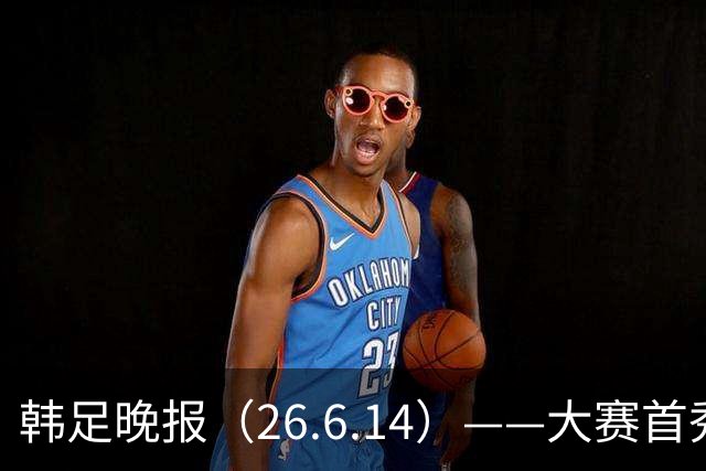韩足晚报（26.6.14）——大赛首秀赢满堂彩，李韩汎受利物浦关注